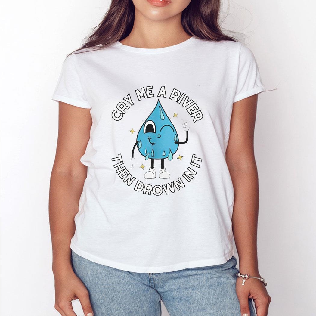 Cry Me A River Then Drown In It Shirt Hoodie Ladies Tee Cry Me A River Then Drown In It Shirt Hoodie Ladies Tee
