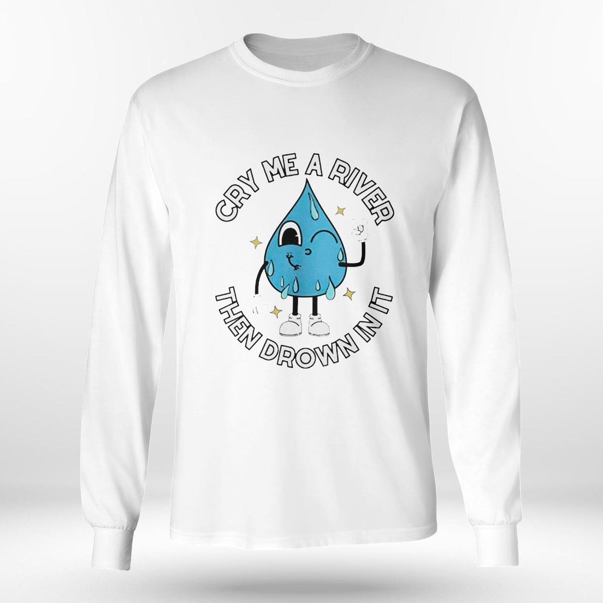 Cry Me A River Then Drown In It Shirt Hoodie Ladies Tee Cry Me A River Then Drown In It Shirt Hoodie Ladies Tee