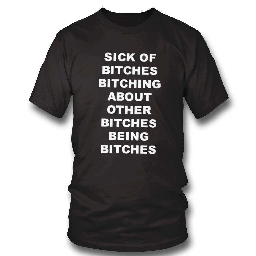 Sick Of Bitches Bitching About Other Bitches Being Bitches Tee Long Sleeve Shirt Sick Of Bitches Bitching About Other Bitches Being Bitches Tee Long Sleeve Shirt