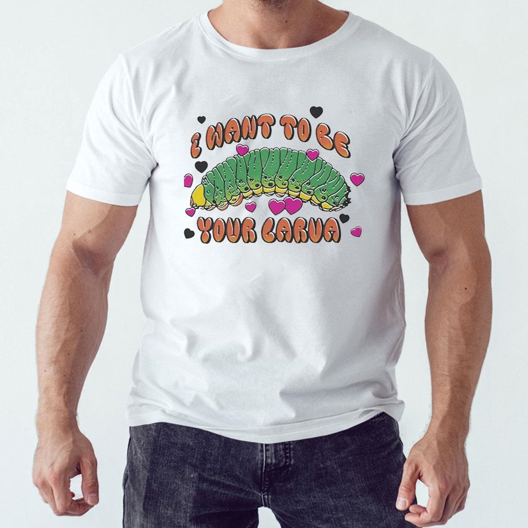 I Want To Be Your Larva T-shirt Ladies Tee