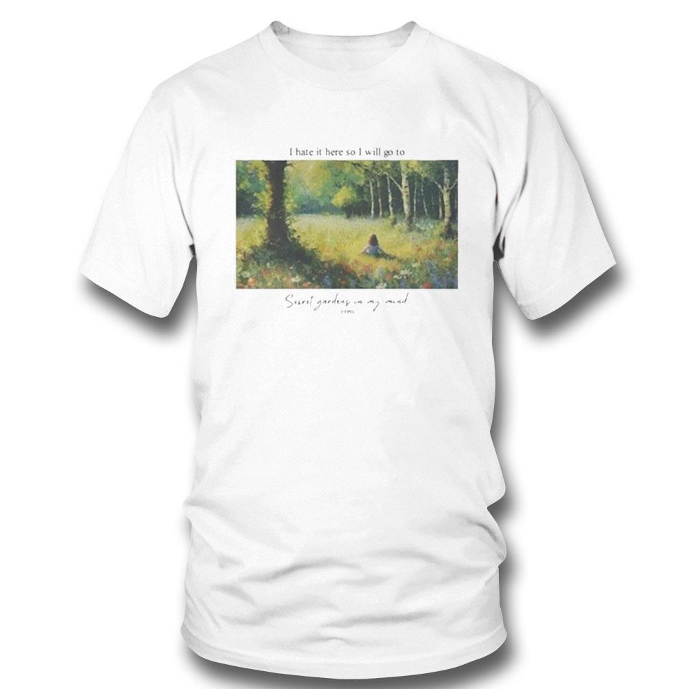 I Hate It Here So I Will Go To Secret Gardens In My Mind Shirt Hoodie I Hate It Here So I Will Go To Secret Gardens In My Mind Shirt Hoodie