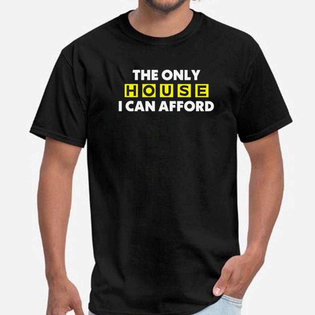 The Only House I Can Afford Shirt Hoodie