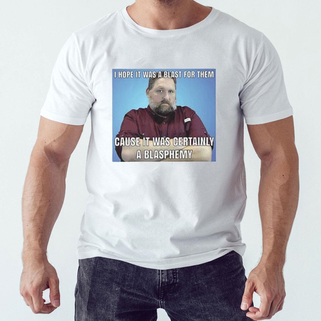 I Hope It Was A Blast For Them Cause It Was Certainly A Blasphemy Shirt Hoodie