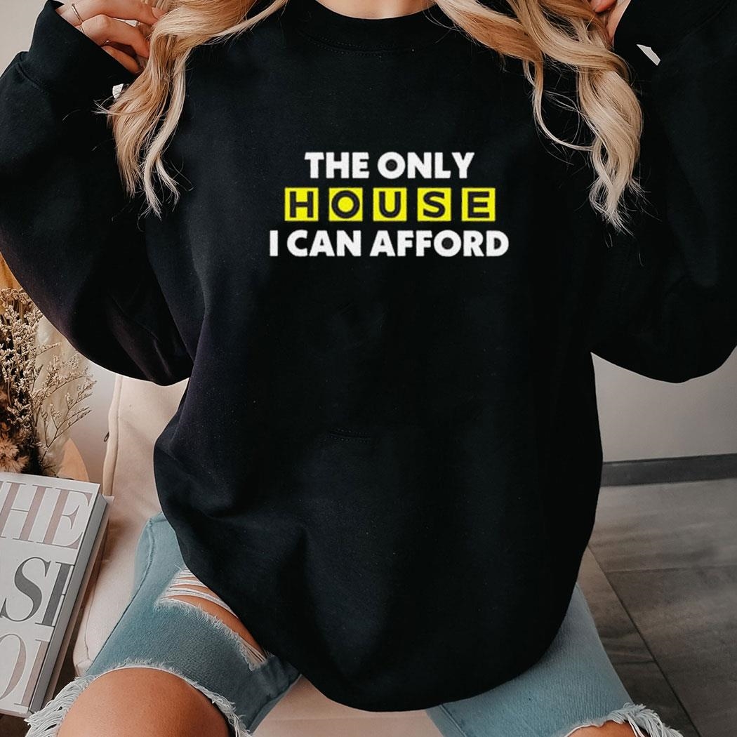 The Only House I Can Afford Shirt Hoodie