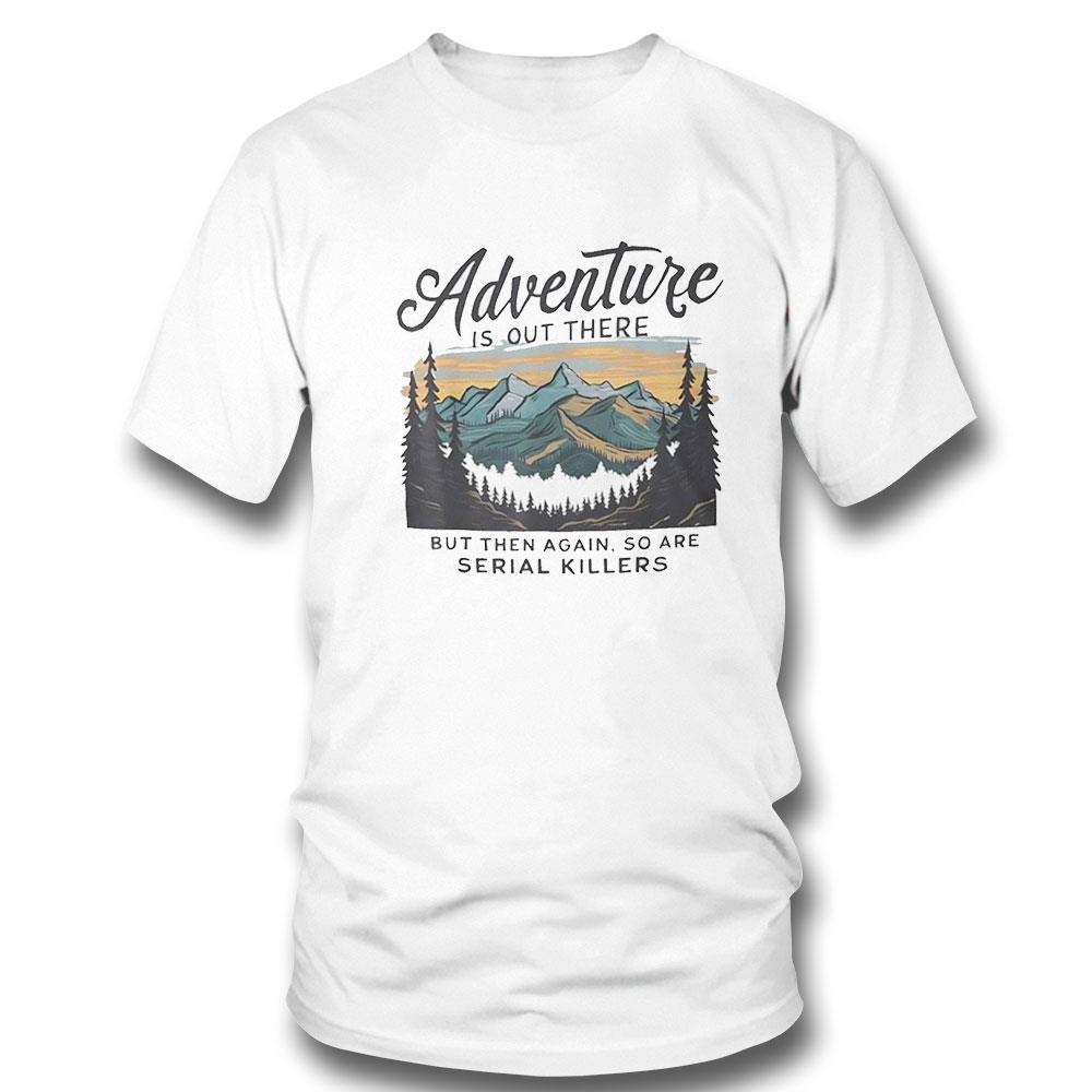 Adventure Is Out There But Then Again So Are Serial Killers Tee Ls Shirt Adventure Is Out There But Then Again So Are Serial Killers Tee Ls Shirt