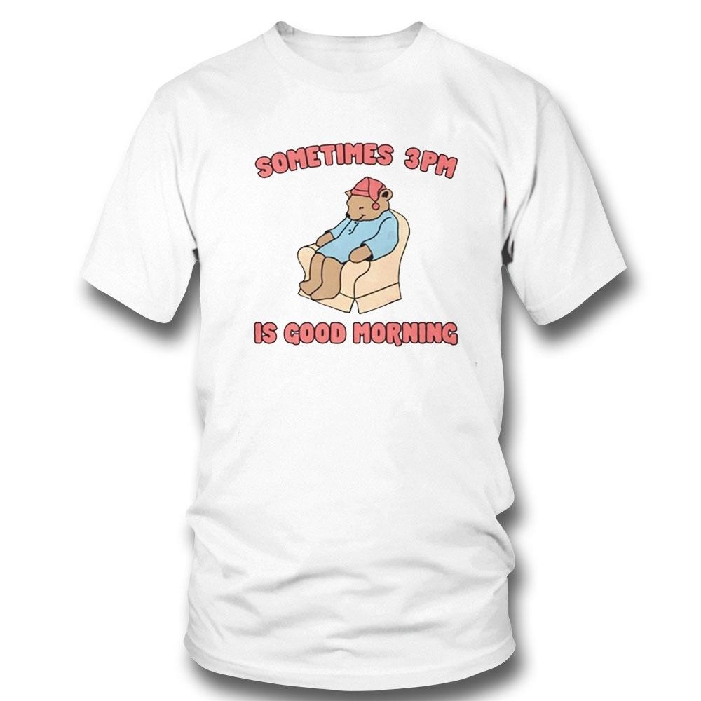 Sometimes 3pm Is Good Morning Shirt Hoodie Ladies Tee