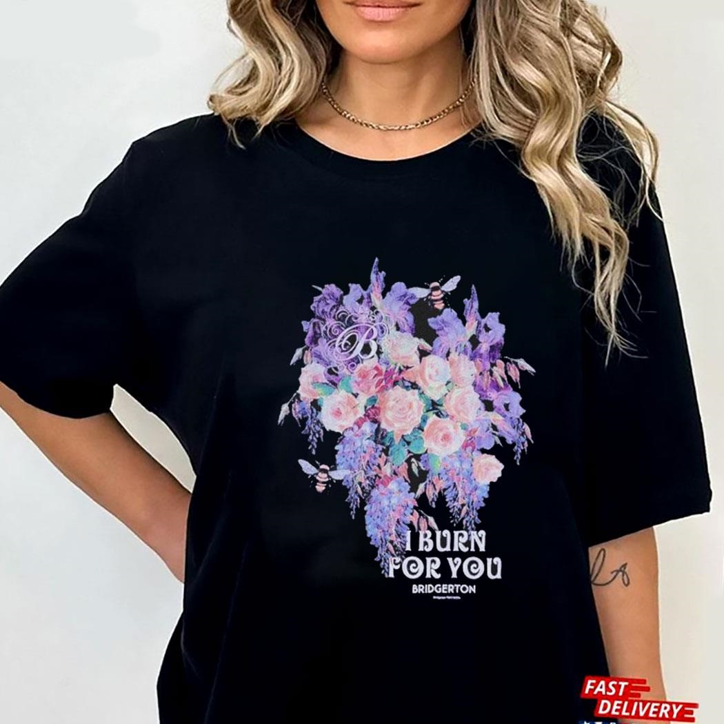 Bridgerton I Burn For You Flowers Shirt Hoodie Ladies Tee Bridgerton I Burn For You Flowers Shirt Hoodie Ladies Tee