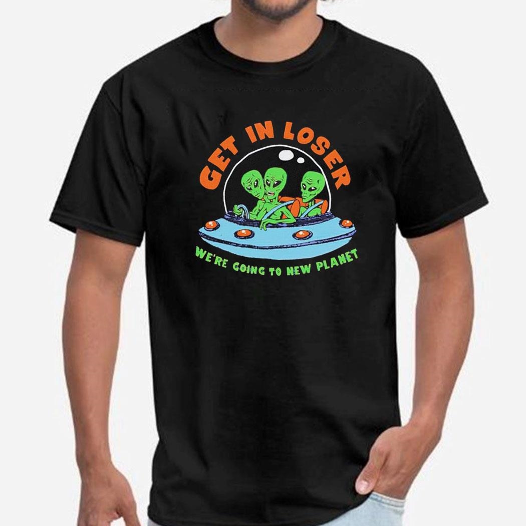 Get In Loser We’re Going To New Planet Alien Shirt Hoodie