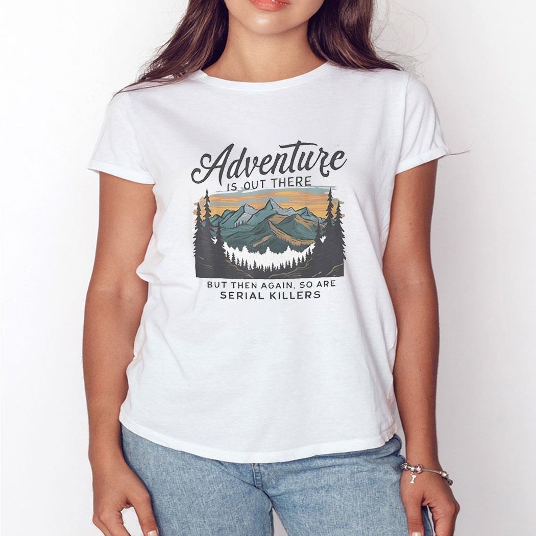 Adventure Is Out There But Then Again So Are Serial Killers Tee Ls Shirt Adventure Is Out There But Then Again So Are Serial Killers Tee Ls Shirt
