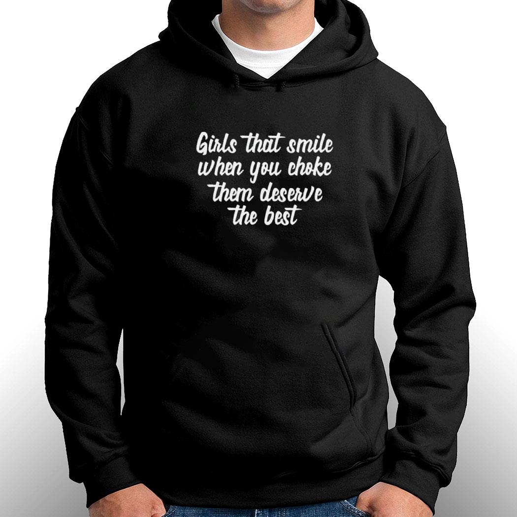 Girls That Smile When You Choke Them Deserve The Best Shirt Hoodie Ladies Tee Girls That Smile When You Choke Them Deserve The Best Shirt Hoodie Ladies Tee