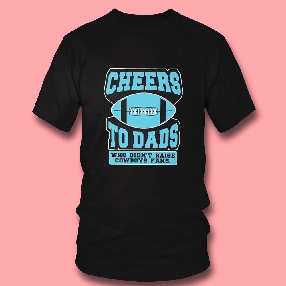 Cheers To Dads Who Didnt Raise Cowboys Fans Tee Hoodie Cheers To Dads Who Didnt Raise Cowboys Fans Tee Hoodie