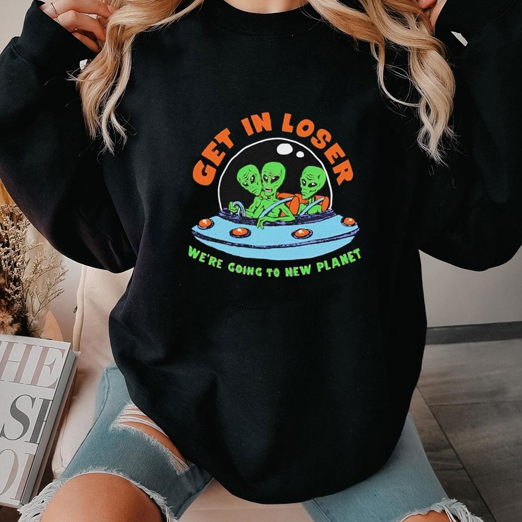 Get In Loser We’re Going To New Planet Alien Shirt Hoodie