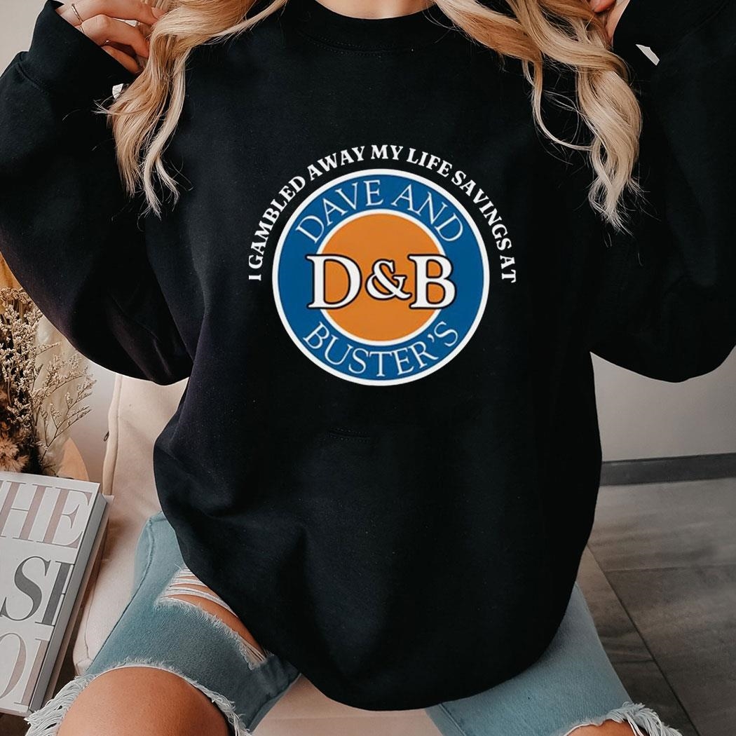 I Gambled Away My Life Savings At Dave And Buster’s Shirt Hoodie
