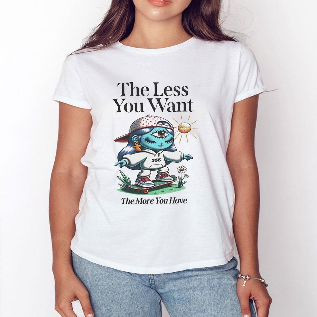 The Less You Want The More You Have Shirt Hoodie