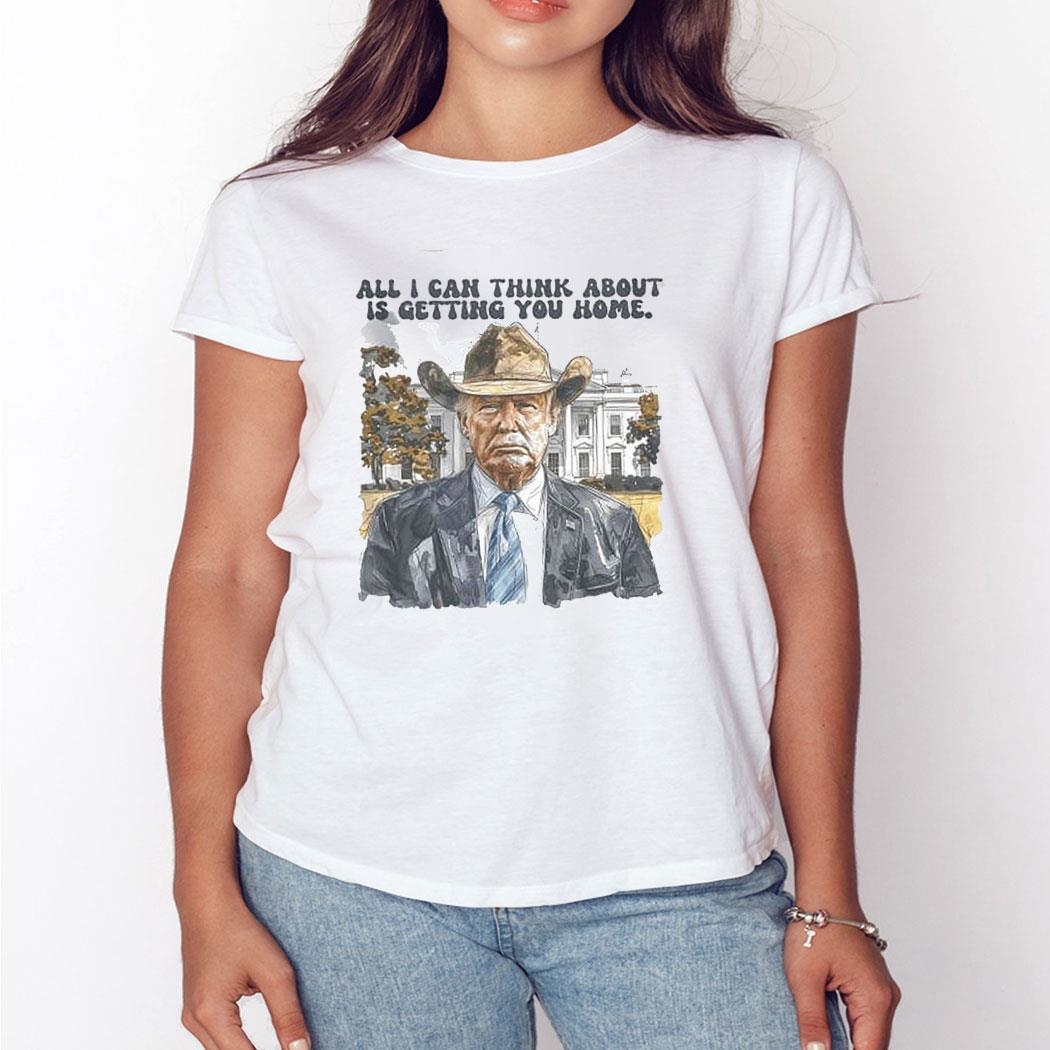 Trump All I Can Think About Is Getting You Home Shirt