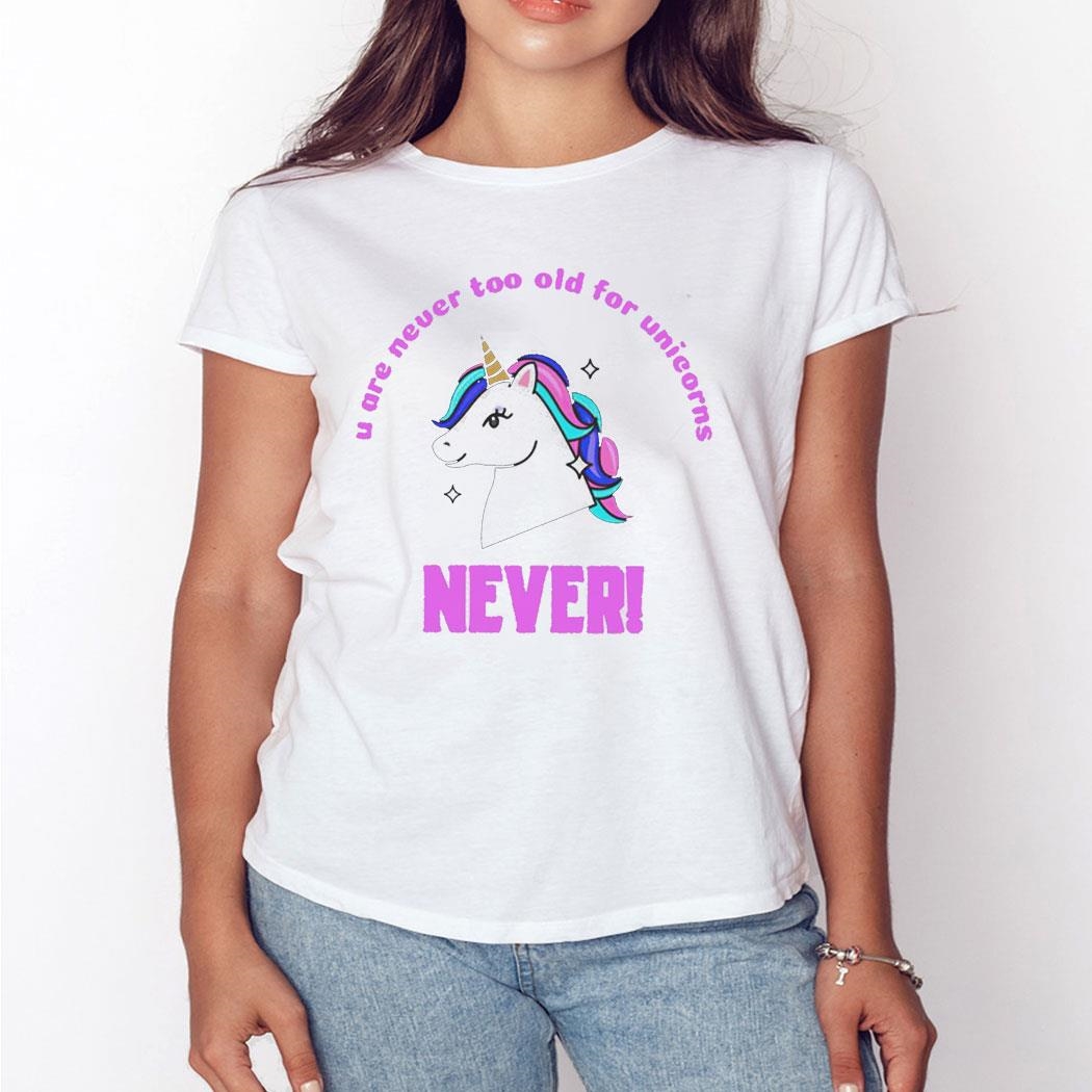 Unicorn U Are Never Too Old For Unicorns Never Shirt Hoodie