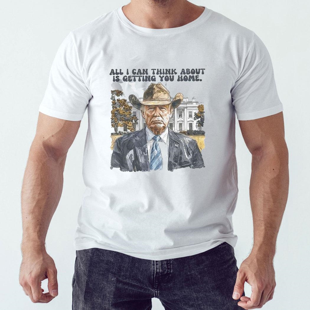 Trump All I Can Think About Is Getting You Home Shirt Hoodie Trump All I Can Think About Is Getting You Home Shirt Hoodie