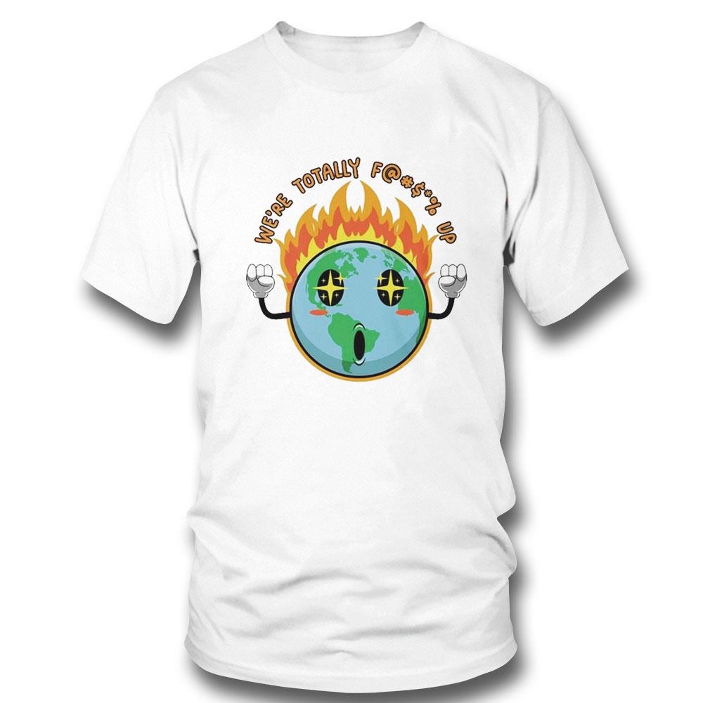 Happy Earth Were Totally Fucck Up Fire Earth Shirt Hoodie