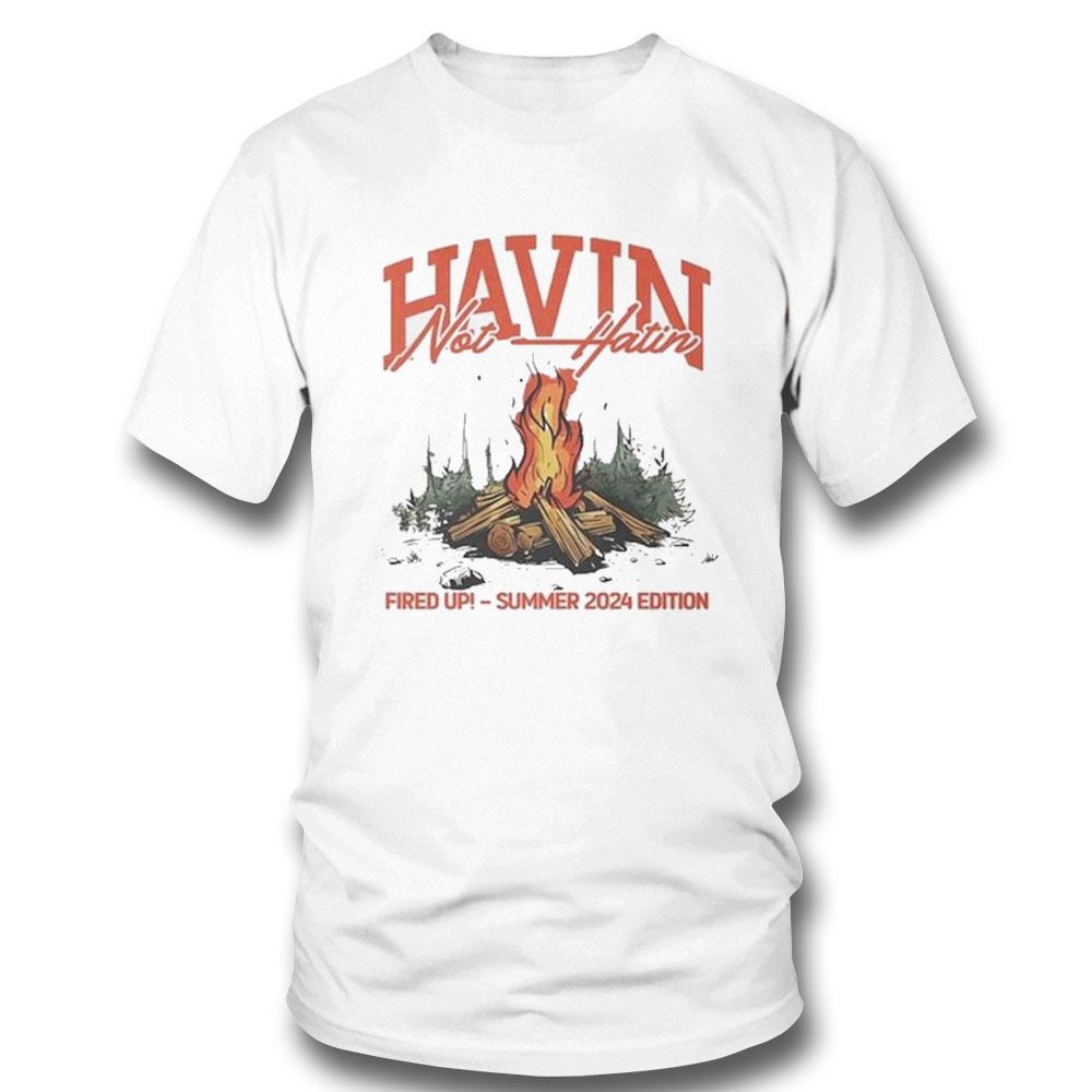 Havin Not Hatin Fired Up Summer 2024 Edition Shirt Hoodie