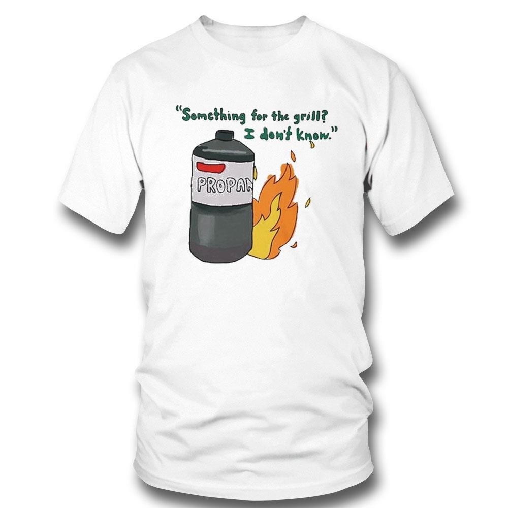 Something For The Grill I Dont Know Propan Shirt