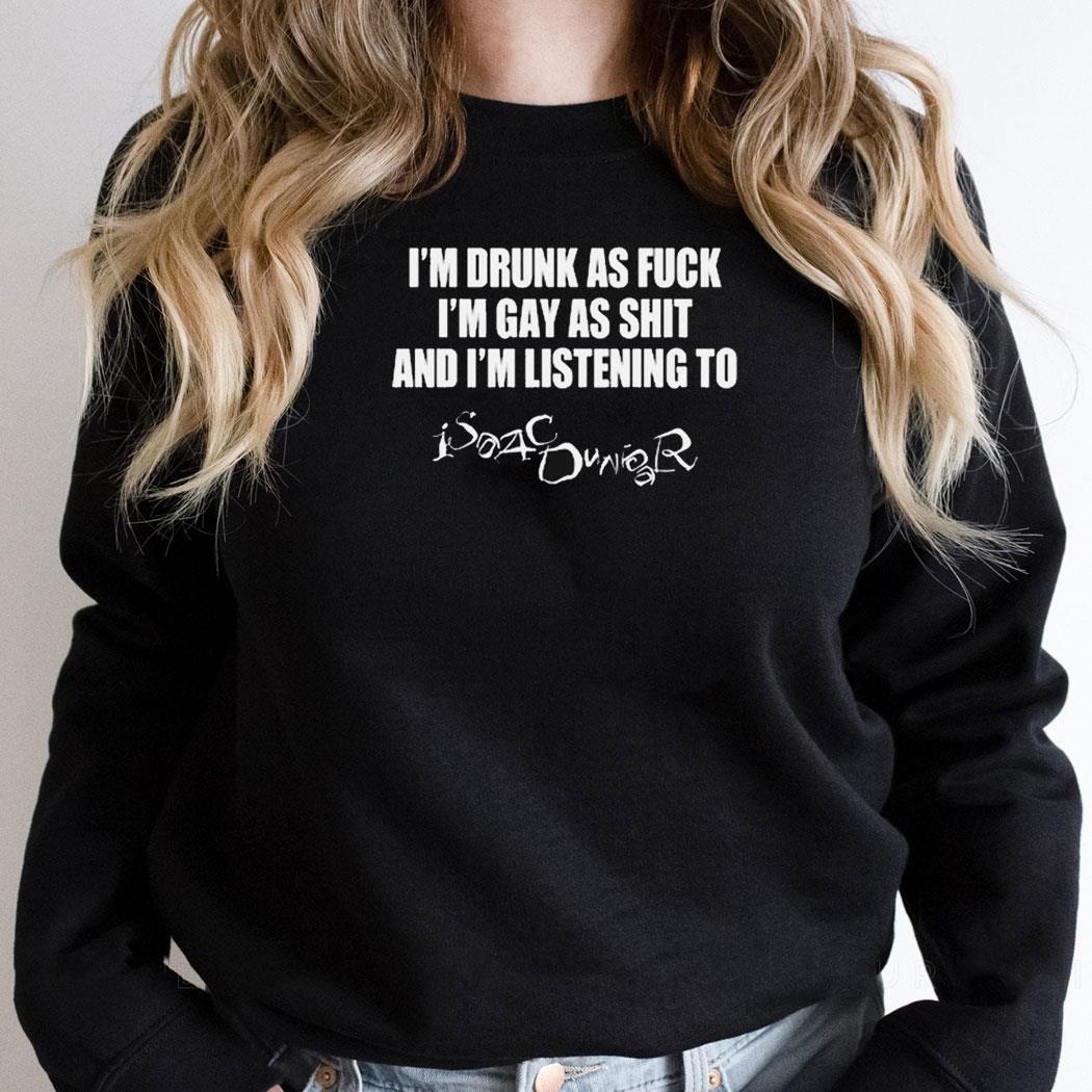 Im Drunk As Fuck Im Gay As Shit And Im Listening To Isaac Dur Black Shirt Hoodie