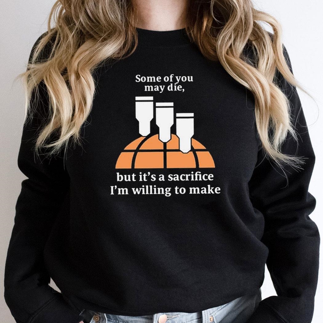 Some Of You May Die But Its A Sacrifice Im Willing To Make Shirt Hoodie