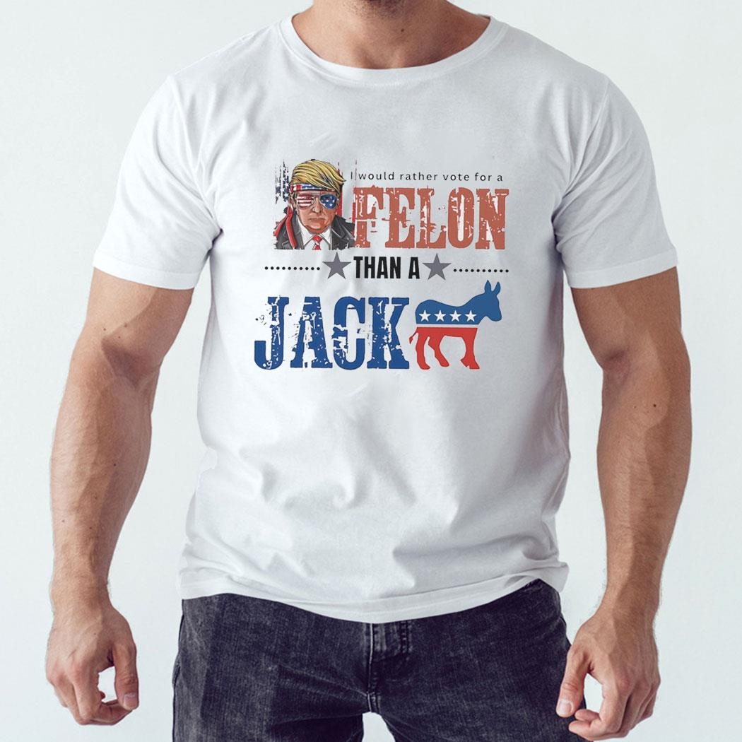Donald Trump I Would Rather Vote For A Felon Than A Jack 2024 Hoodie