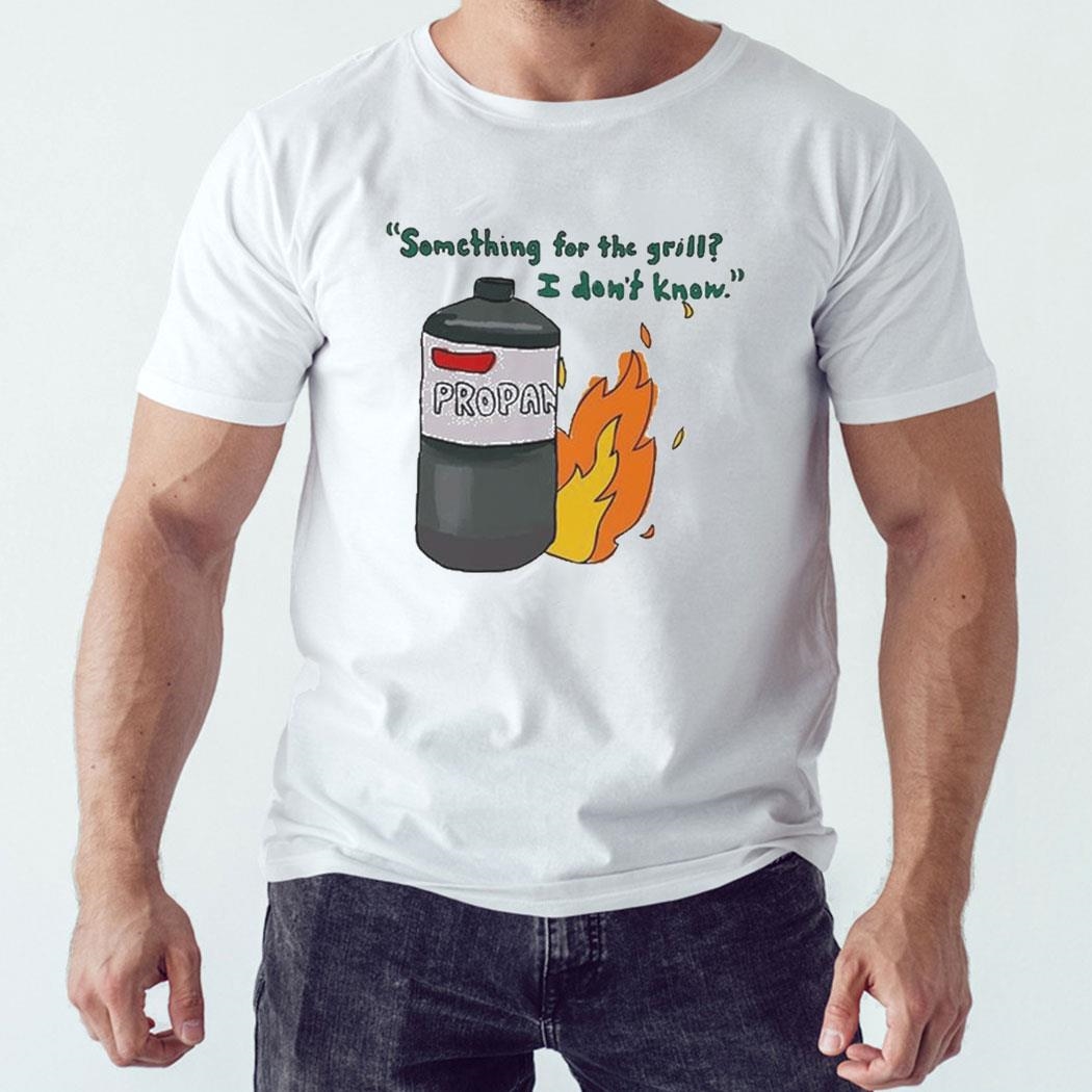 Something For The Grill I Dont Know Propan Shirt