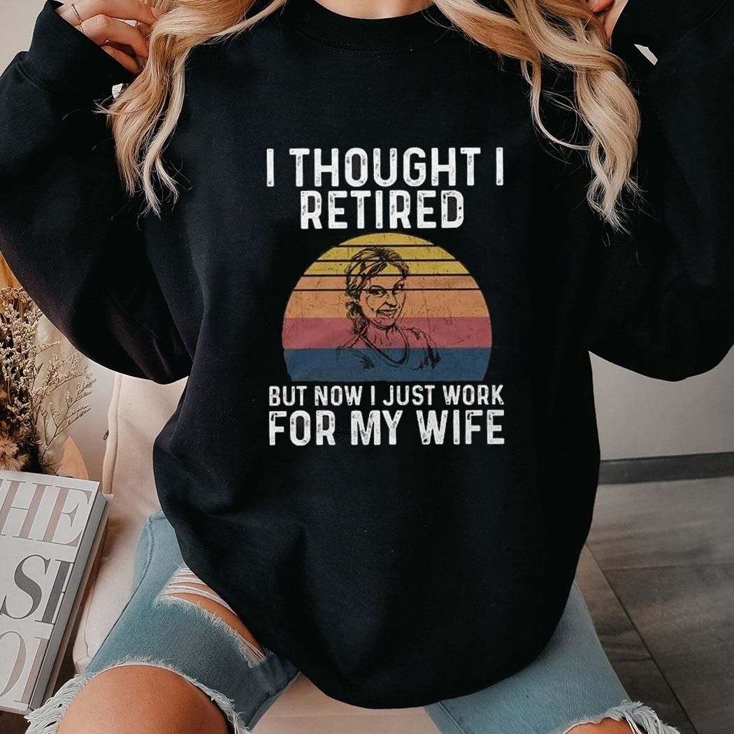 I Thought I Retired But Now I Just Work For My Wife Shirt