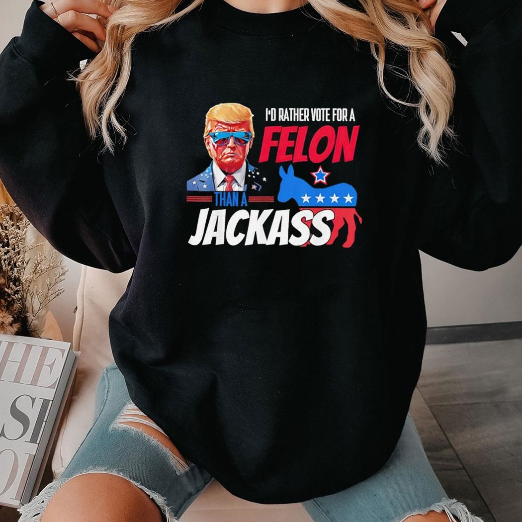 I’d Rather Vote For A Felon Than A Jackaxx Donald Trump 2024 Tee Hoodie