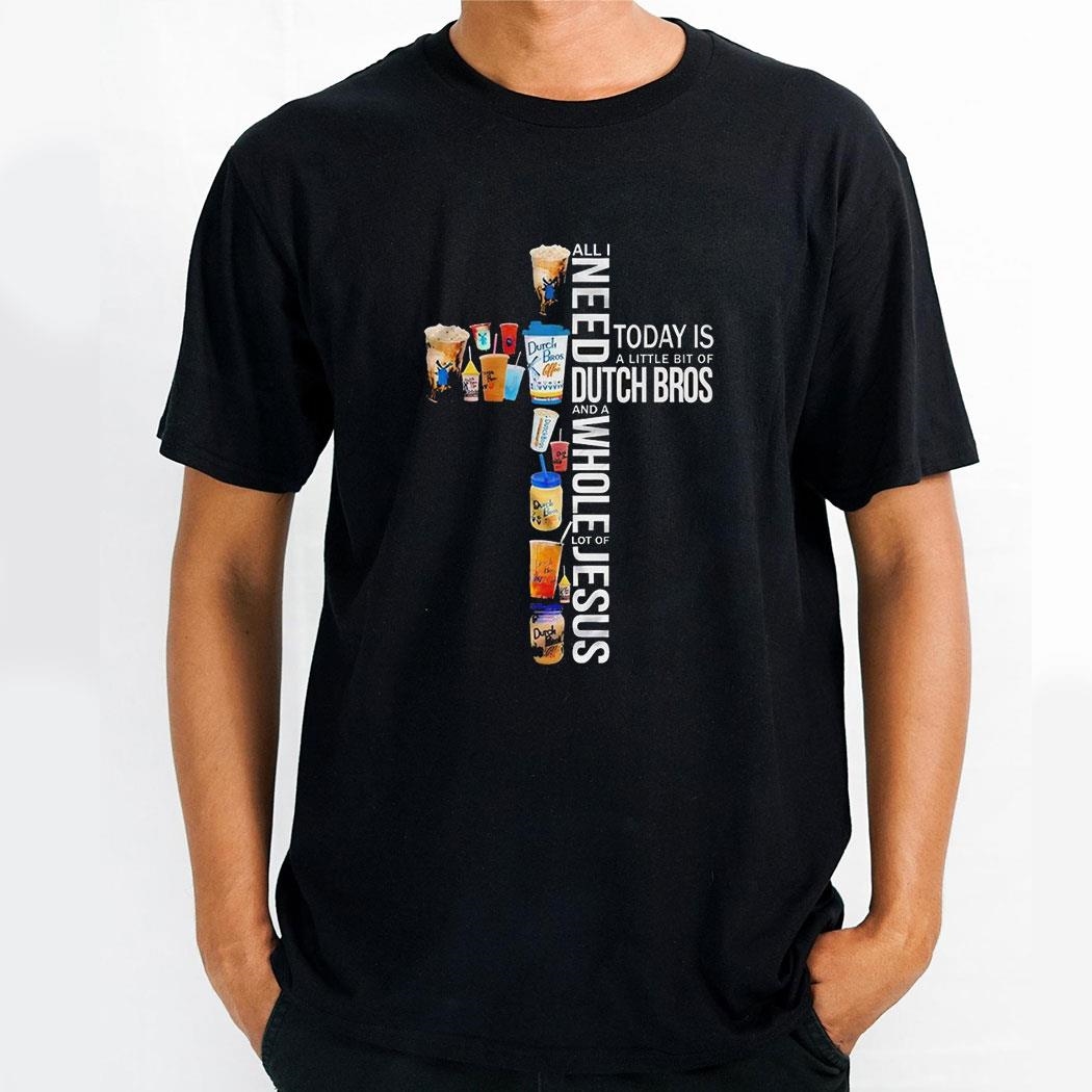 All I Need Today Is A Little Bit Of Dutch Bros And A Whole Lot Of Jesus Shirshirt