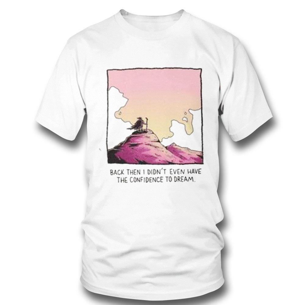 Back Then I Didnt Even Have The Confidence To Dream Shirt
