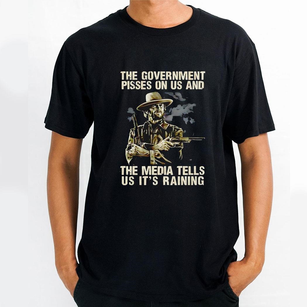 Clint Eastwood The Government Pisses On Us And The Media Tells Us Its Raining Shirt