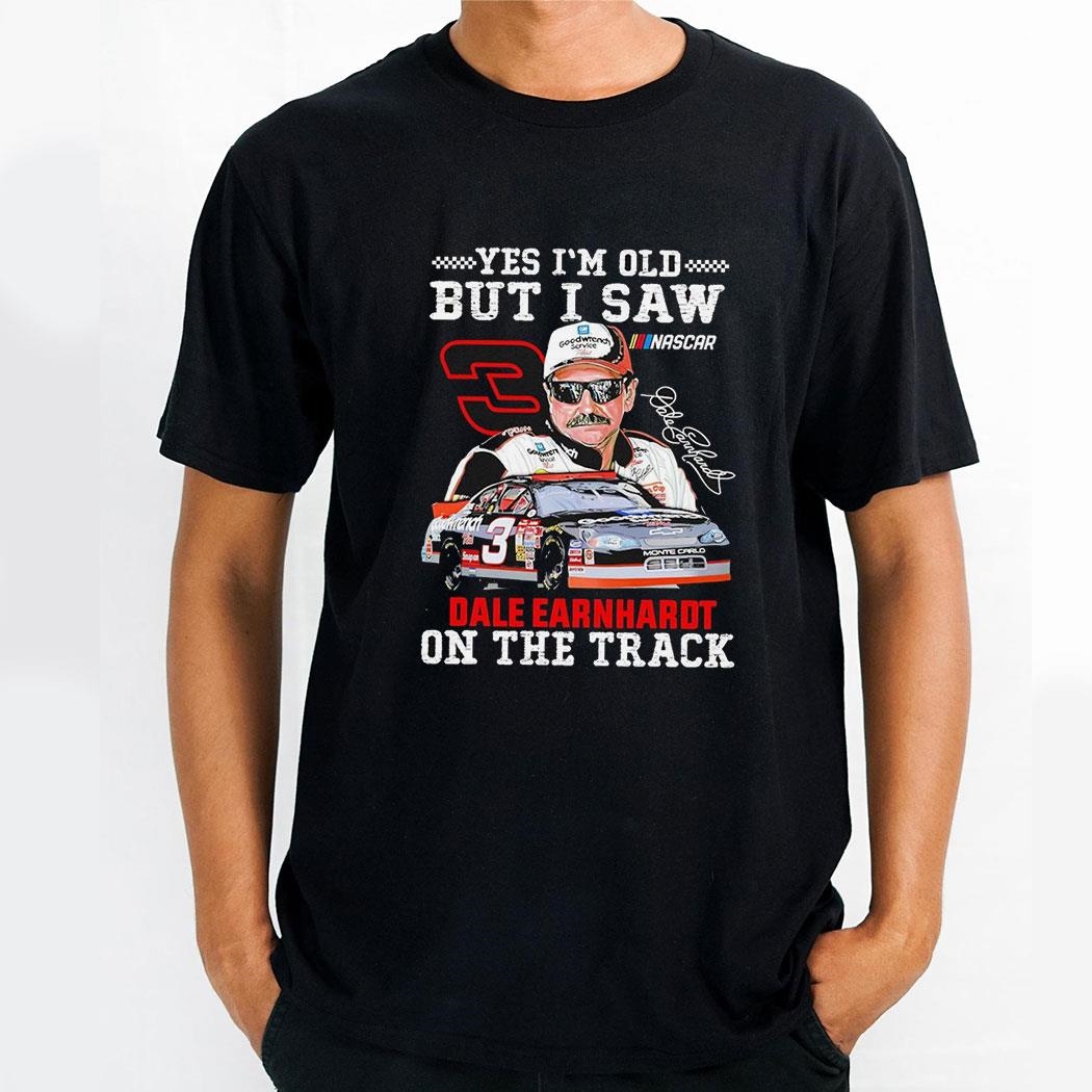 Dale Earnhardt Yes Im Old But I Saw On The Track Shirt