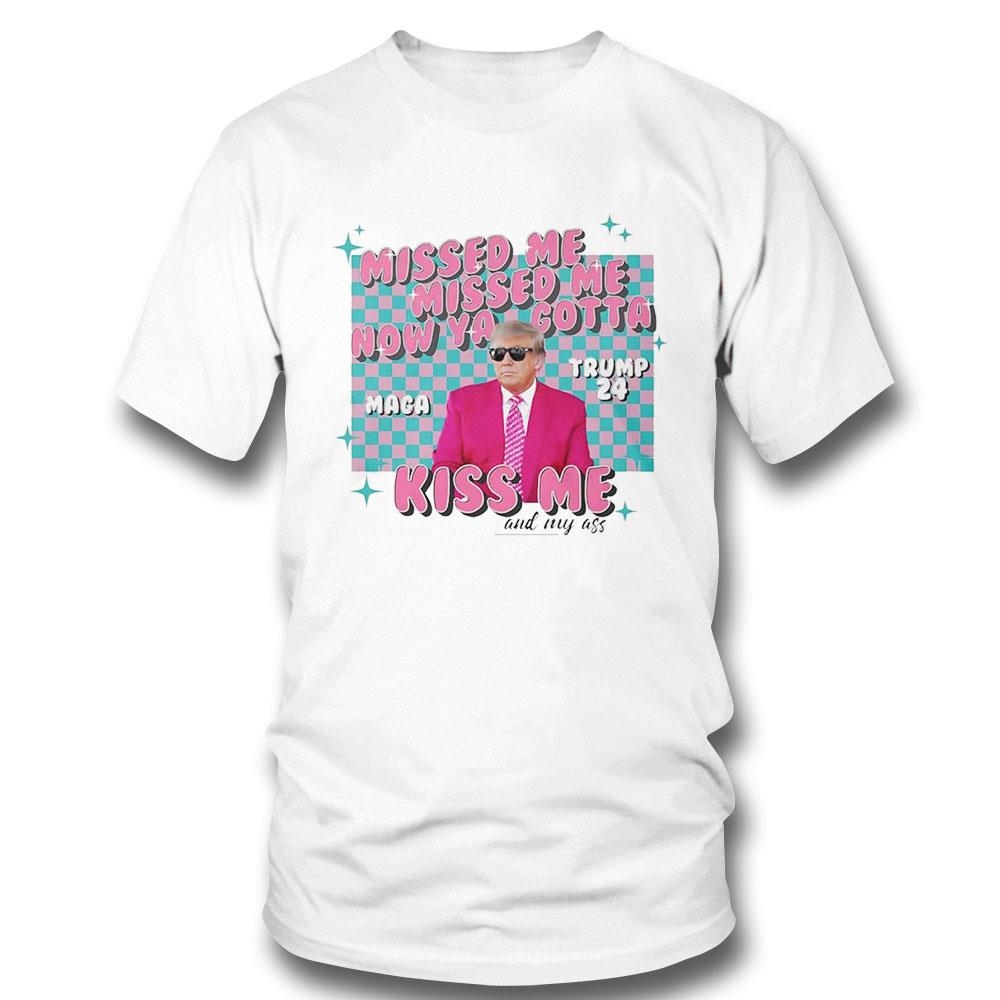 Donald Trump Presidential Campaign 2024 Missed Me Now Ya Gotta Kiss Me And My Ass Shirt Hoodie