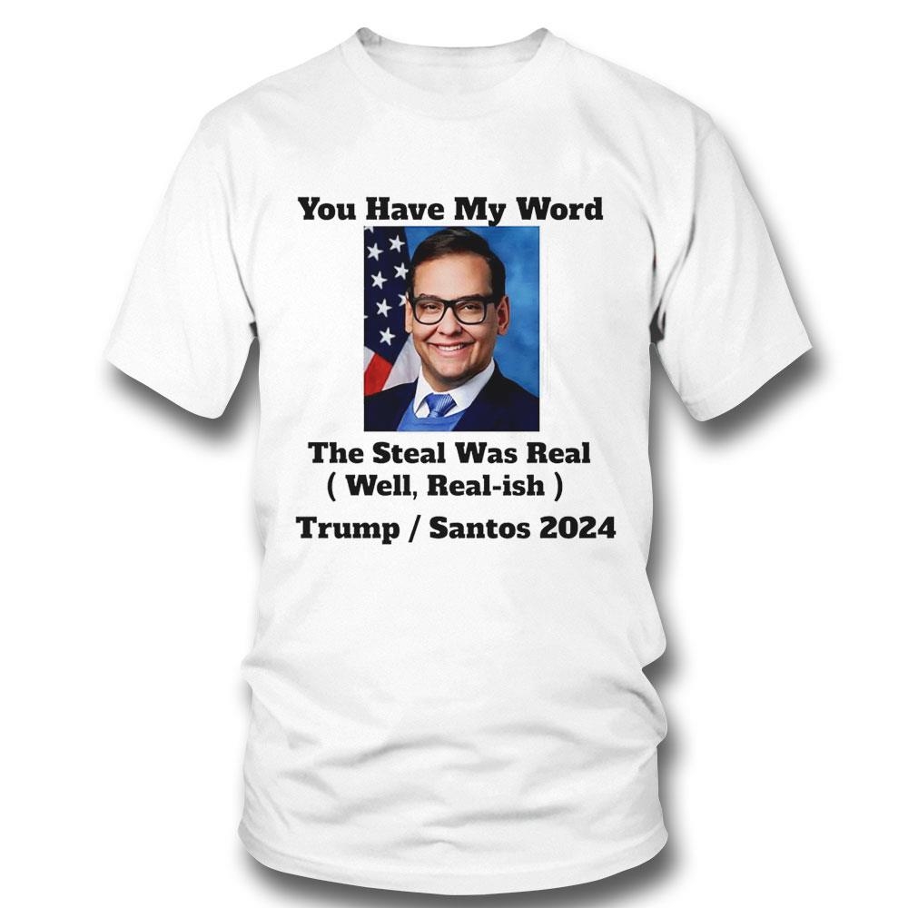 George Santos You Have My Word The Steal Was Real Well Real Ish Trump And Santos 2024 Shirt