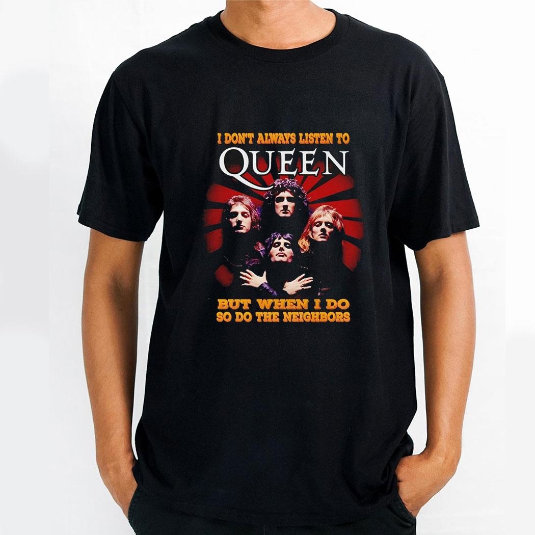 I Dont Always Listen To Queen But When I Do So Do The Neighbors Shirt