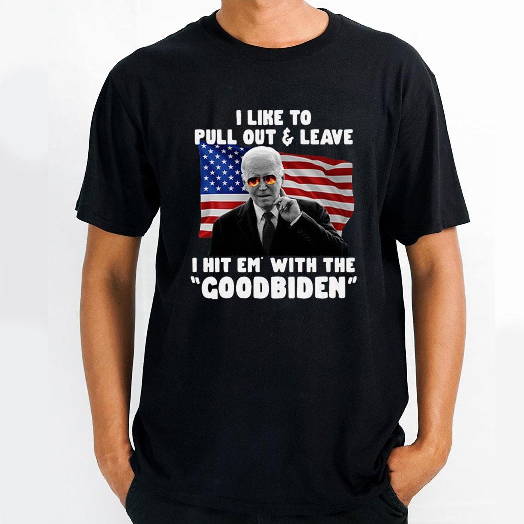 I Like To Pull Out And Leave I Hit Em With The Goodbiden Shirt