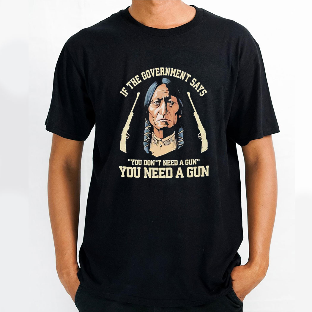Native American If The Government Says You Dont Need A Gun You Need A Gun Shirt Hoodie