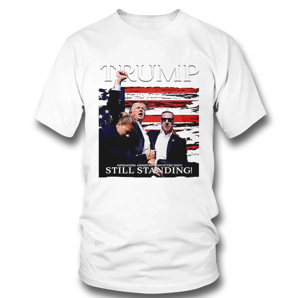 Trump Impeached Arrested Convicted Shot Still Standing 2024 Shirt Hoodie