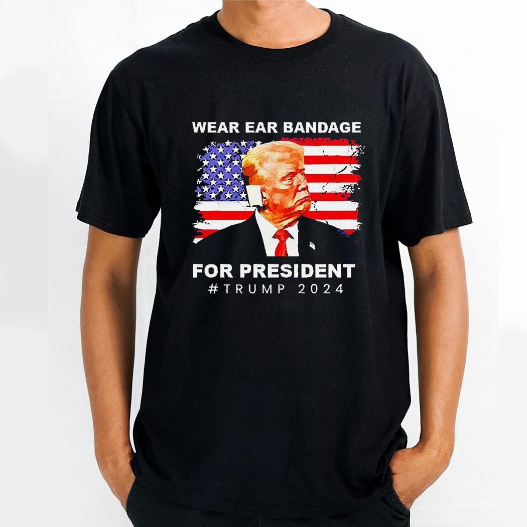 Wear Ear Bandage For President Trump 2024 Shirt