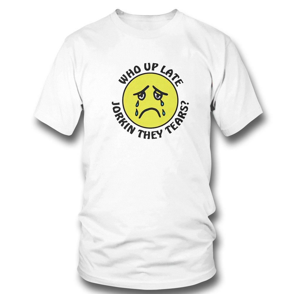 Who Up Late Jorkin They Tears Shirt