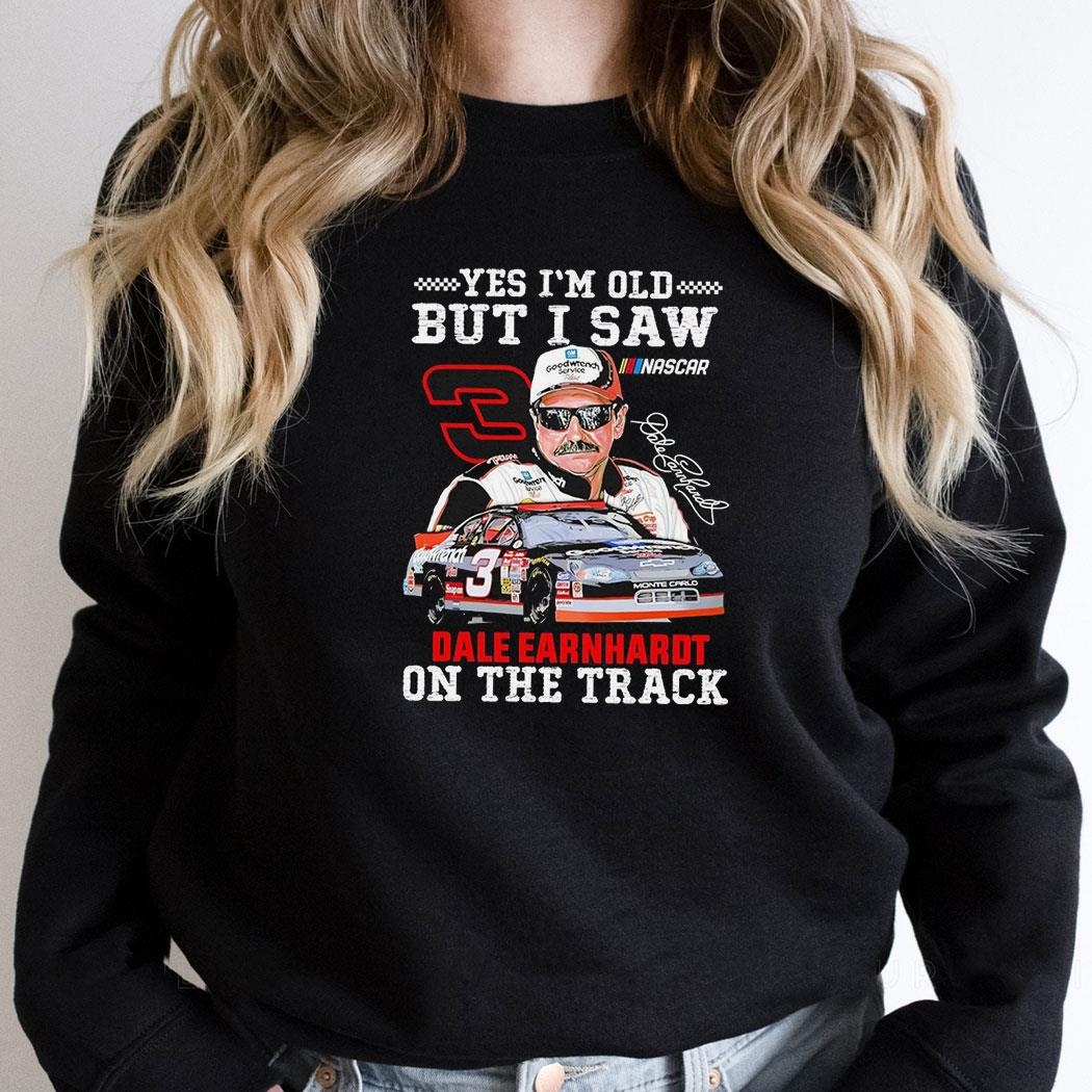 Dale Earnhardt Yes Im Old But I Saw On The Track Shirt