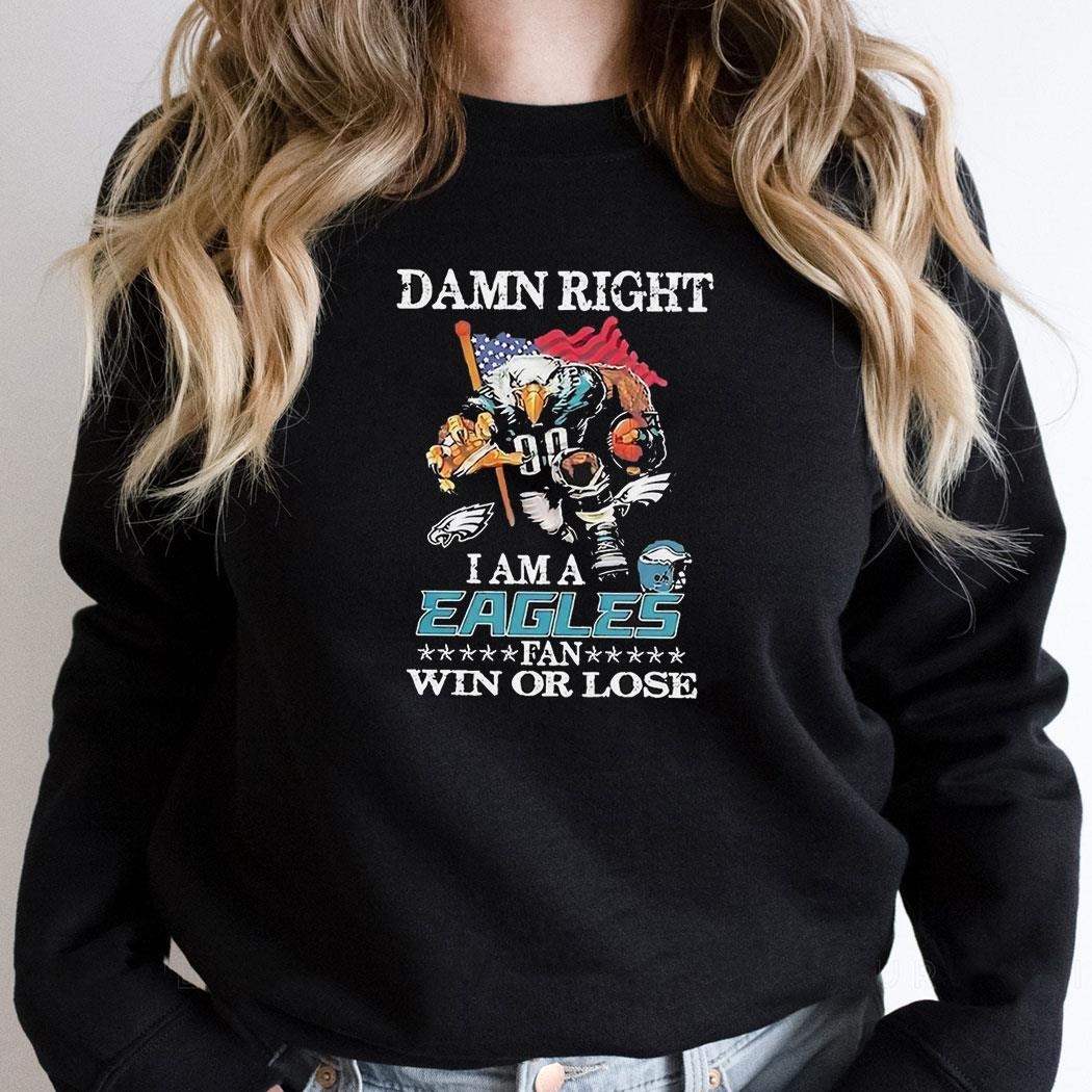 Damn Right I Am A Philadelphia Eagles Fan Win Or Lose Shirt Hoodie