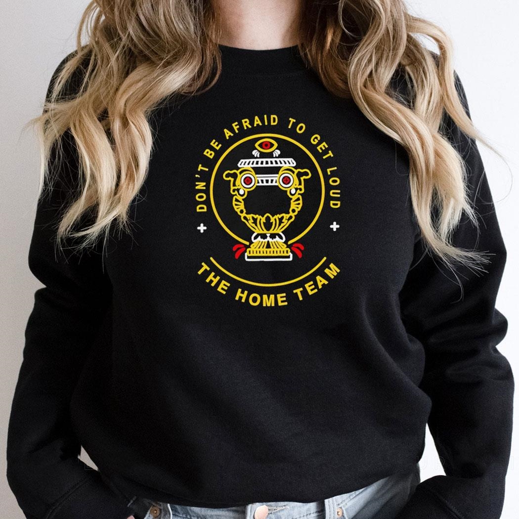Dont Be Afraid To Get Loud The Home Team Shirt Hoodie