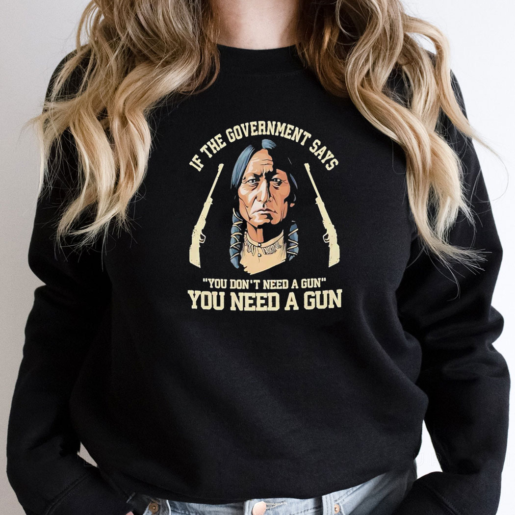 Native American If The Government Says You Dont Need A Gun You Need A Gun Shirt Hoodie