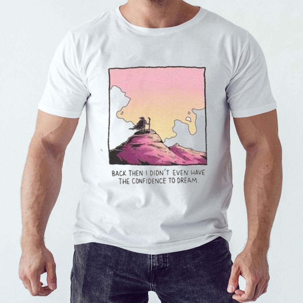 Back Then I Didnt Even Have The Confidence To Dream Shirt