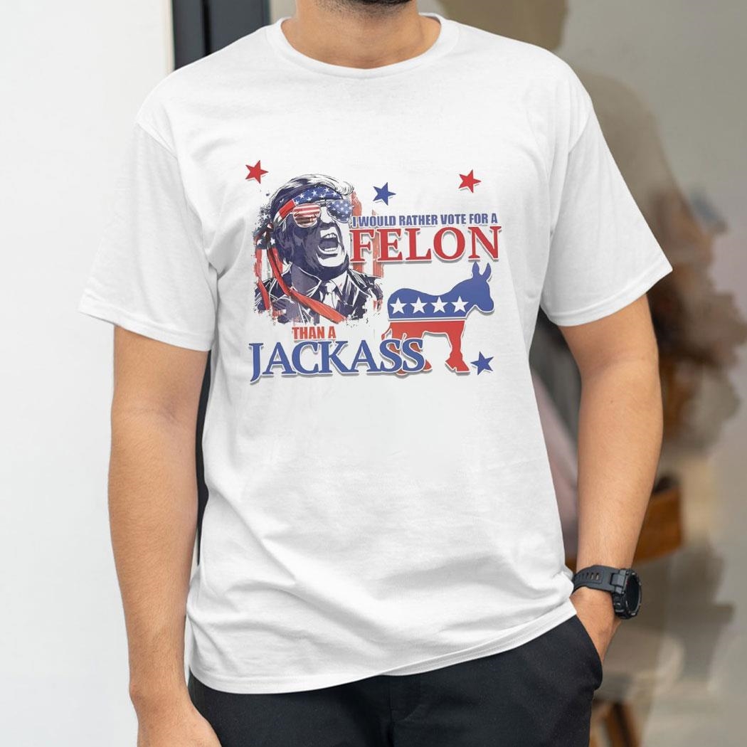 Donald Trump I Would Rather Vote For A Felon Than A Jackass 2024 Shirt Hoodie