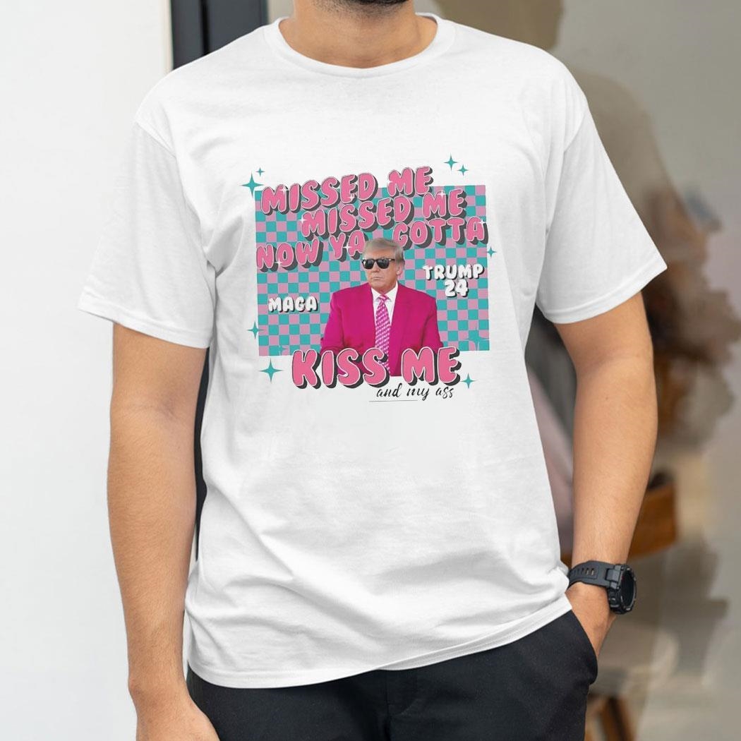 Donald Trump Presidential Campaign 2024 Missed Me Now Ya Gotta Kiss Me And My Ass Shirt Hoodie