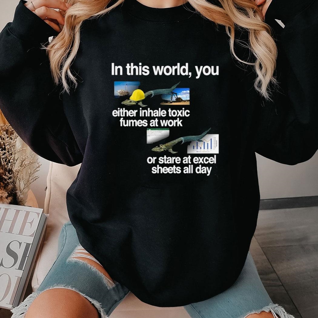 In This World You Either Inhale Toxic Fumes At Work Or Stare At Excel Sheets All Day Shirt